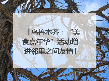 乌鲁木齐：“美食嘉年华”活动增进邻里之间友情