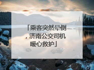 乘客突然晕倒，济南公交司机暖心救护
