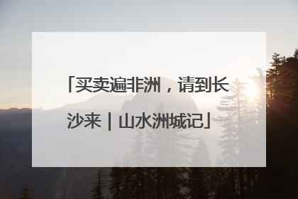 买卖遍非洲，请到长沙来｜山水洲城记