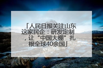 人民日报关注山东这家民企：研发定制，让“中国大棚”扎根全球40余国