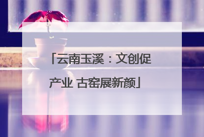 云南玉溪：文创促产业 古窑展新颜