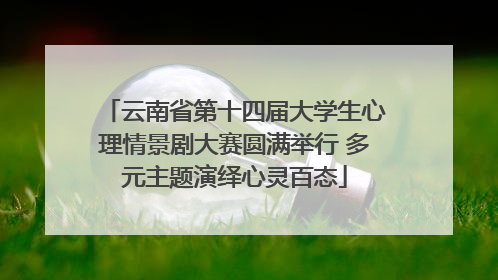 云南省第十四届大学生心理情景剧大赛圆满举行 多元主题演绎心灵百态