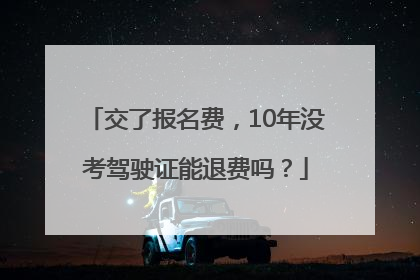 交了报名费，10年没考驾驶证能退费吗？