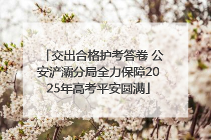 交出合格护考答卷 公安浐灞分局全力保障2025年高考平安圆满