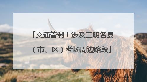 交通管制！涉及三明各县（市、区）考场周边路段