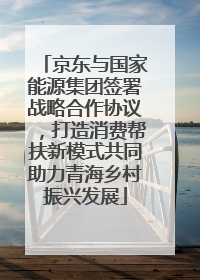京东与国家能源集团签署战略合作协议，打造消费帮扶新模式共同助力青海乡村振兴发展