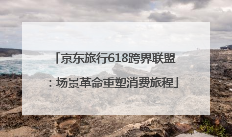 京东旅行618跨界联盟：场景革命重塑消费旅程