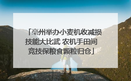 亳州举办小麦机收减损技能大比武 农机手田间竞技保粮食颗粒归仓