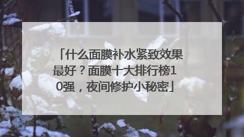 什么面膜补水紧致效果最好？面膜十大排行榜10强，夜间修护小秘密