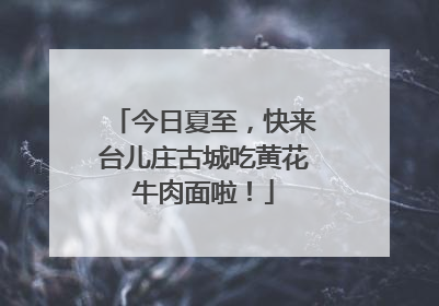 今日夏至，快来台儿庄古城吃黄花牛肉面啦！