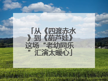 从《四渡赤水》到《葫芦娃》这场“老幼同乐”汇演太暖心