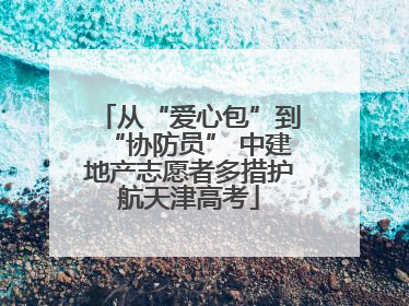 从“爱心包”到“协防员” 中建地产志愿者多措护航天津高考