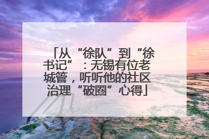 从“徐队”到“徐书记”：无锡有位老城管，听听他的社区治理“破圈”心得
