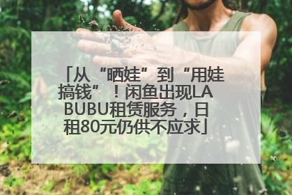 从“晒娃”到“用娃搞钱”！闲鱼出现LABUBU租赁服务，日租80元仍供不应求
