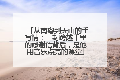 从南粤到天山的手写情：一封跨越千里的感谢信背后，是他用音乐点亮的课堂