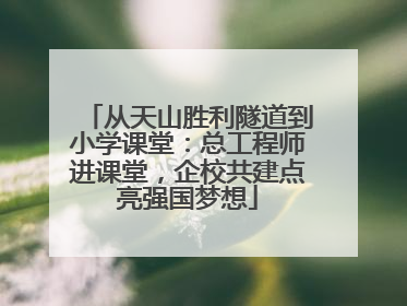 从天山胜利隧道到小学课堂：总工程师进课堂，企校共建点亮强国梦想