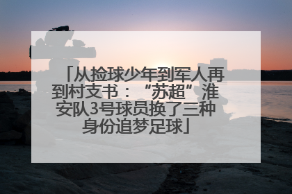 从捡球少年到军人再到村支书：“苏超”淮安队3号球员换了三种身份追梦足球
