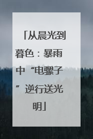 从晨光到暮色：暴雨中“电骡子”逆行送光明