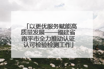 以更优服务赋能高质量发展——福建省南平市全力推动认证认可检验检测工作