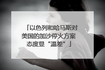 以色列和哈马斯对美国的加沙停火方案态度显“温差”