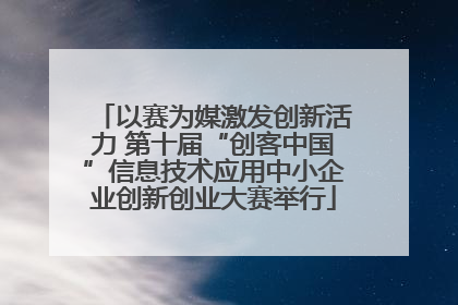 以赛为媒激发创新活力 第十届“创客中国”信息技术应用中小企业创新创业大赛举行