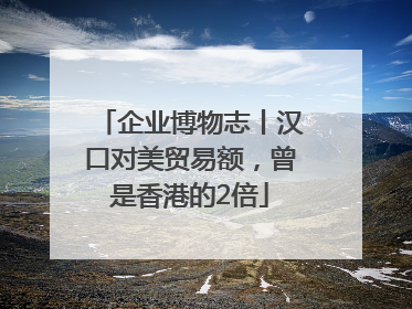 企业博物志丨汉口对美贸易额，曾是香港的2倍