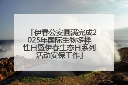 伊春公安圆满完成2025年国际生物多样性日暨伊春生态日系列活动安保工作