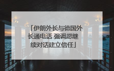 伊朗外长与德国外长通电话 强调愿继续对话建立信任