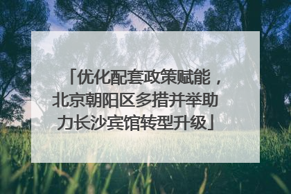 优化配套政策赋能，北京朝阳区多措并举助力长沙宾馆转型升级