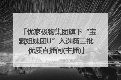 优家极物集团旗下“宝藏姐妹团U”入选第三批优质直播间(主播)