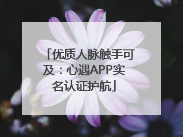 优质人脉触手可及：心遇APP实名认证护航