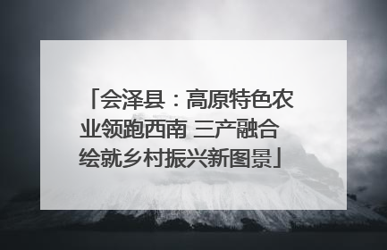 会泽县：高原特色农业领跑西南 三产融合绘就乡村振兴新图景