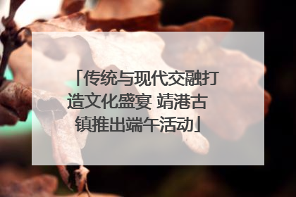 传统与现代交融打造文化盛宴 靖港古镇推出端午活动