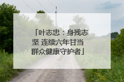 叶志忠：身残志坚 连续六年甘当群众健康守护者