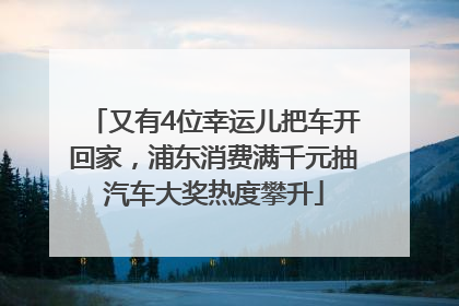 又有4位幸运儿把车开回家，浦东消费满千元抽汽车大奖热度攀升
