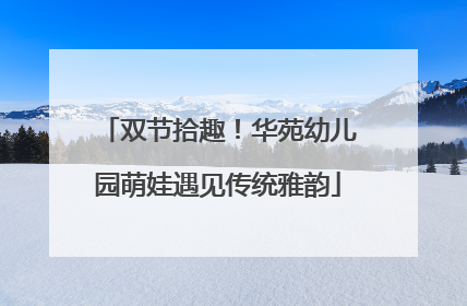 双节拾趣！华苑幼儿园萌娃遇见传统雅韵