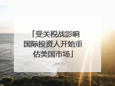 受关税战影响 国际投资人开始重估美国市场