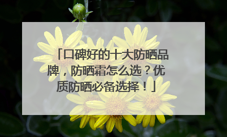口碑好的十大防晒品牌，防晒霜怎么选？优质防晒必备选择！