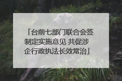 台前七部门联合会签制定实施意见 共促涉企行政执法长效常治