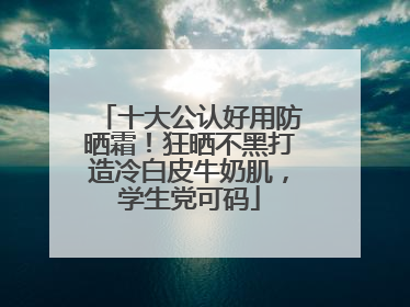 十大公认好用防晒霜！狂晒不黑打造冷白皮牛奶肌，学生党可码