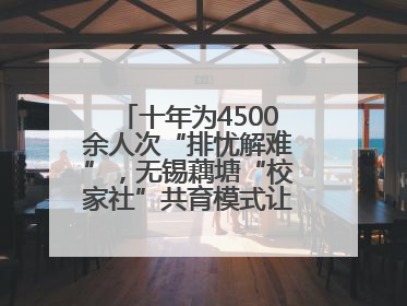 十年为4500余人次“排忧解难”，无锡藕塘“校家社”共育模式让家长受惠