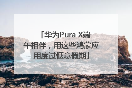 华为Pura X端午相伴，用这些鸿蒙应用度过惬意假期