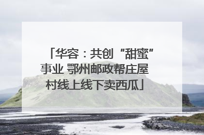 华容：共创“甜蜜”事业 鄂州邮政帮庄屋村线上线下卖西瓜