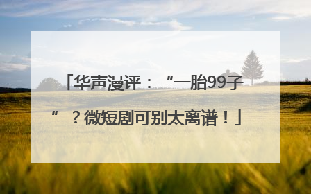 华声漫评：“一胎99子”？微短剧可别太离谱！