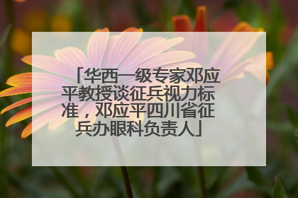 华西一级专家邓应平教授谈征兵视力标准，邓应平四川省征兵办眼科负责人