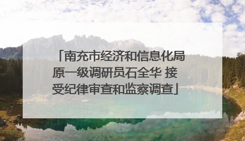 南充市经济和信息化局原一级调研员石全华 接受纪律审查和监察调查