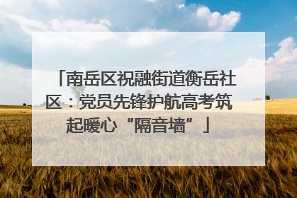 南岳区祝融街道衡岳社区：党员先锋护航高考筑起暖心“隔音墙”