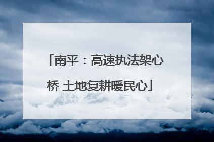 南平：高速执法架心桥 土地复耕暖民心