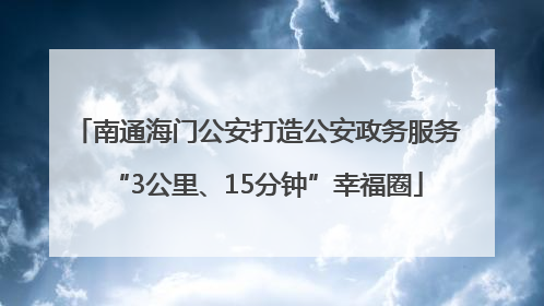 南通海门公安打造公安政务服务“3公里、15分钟”幸福圈