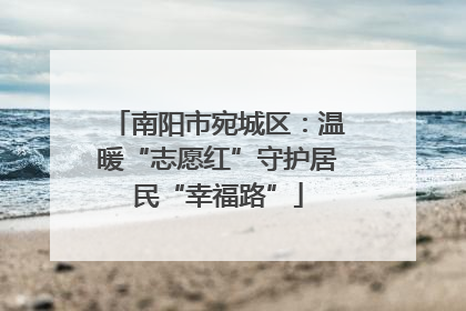 南阳市宛城区：温暖“志愿红”守护居民“幸福路”